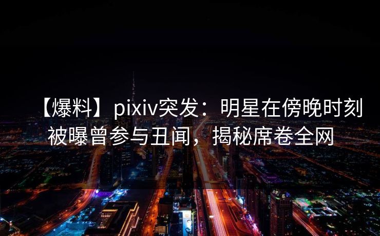 【爆料】pixiv突发：明星在傍晚时刻被曝曾参与丑闻，揭秘席卷全网