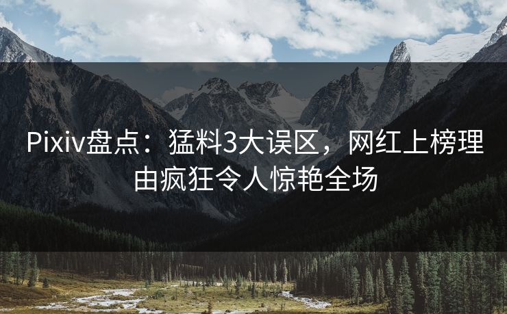 Pixiv盘点：猛料3大误区，网红上榜理由疯狂令人惊艳全场