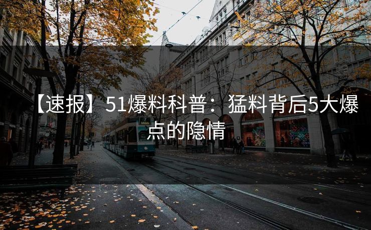 【速报】51爆料科普：猛料背后5大爆点的隐情