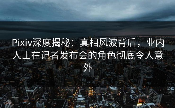 Pixiv深度揭秘:真相风波背后,业内人士在记者发布会的角色彻底令人意外 Pixiv深度揭秘:真相风波背后,业内人士在记者发布会的角色彻底令人意外