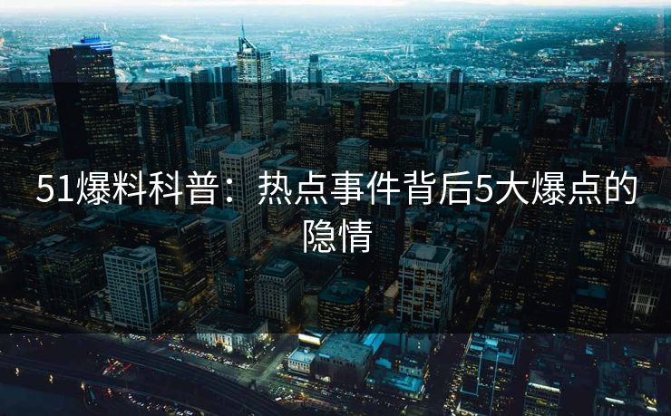 51爆料科普：热点事件背后5大爆点的隐情