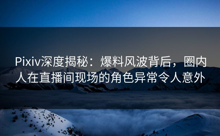 Pixiv深度揭秘:爆料风波背后,圈内人在直播间现场的角色异常令人意外 Pixiv深度揭秘:爆料风波背后,圈内人在直播间现场的角色异常令人意外