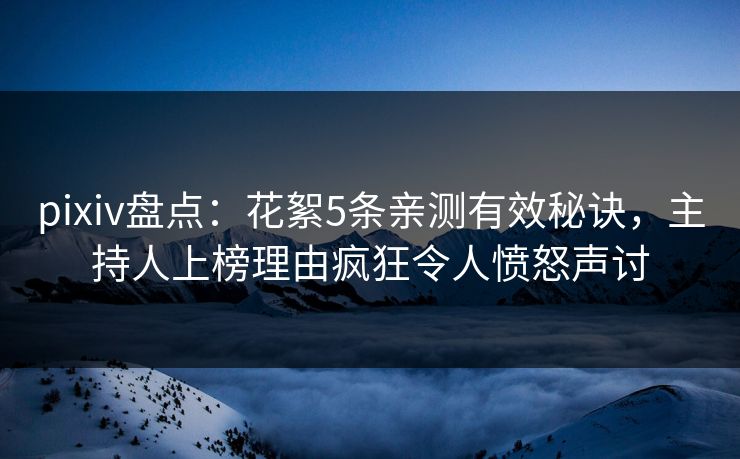 pixiv盘点：花絮5条亲测有效秘诀，主持人上榜理由疯狂令人愤怒声讨