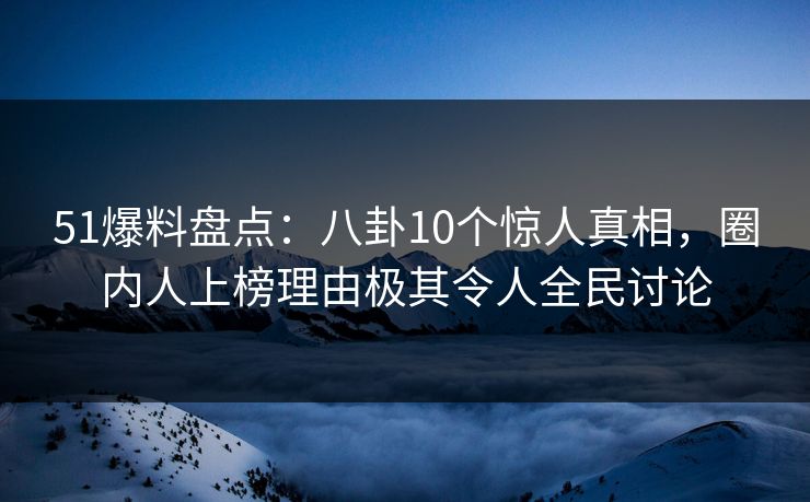 51爆料盘点：八卦10个惊人真相，圈内人上榜理由极其令人全民讨论