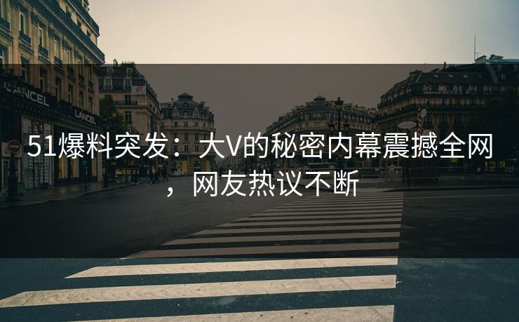 51爆料突发：大V的秘密内幕震撼全网，网友热议不断