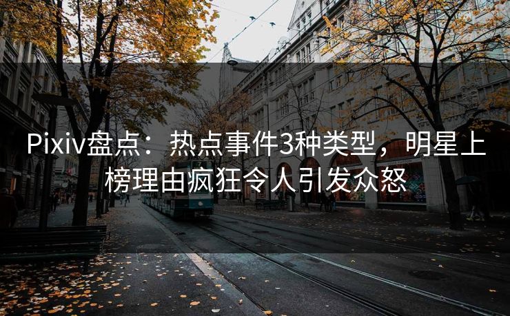 Pixiv盘点：热点事件3种类型，明星上榜理由疯狂令人引发众怒