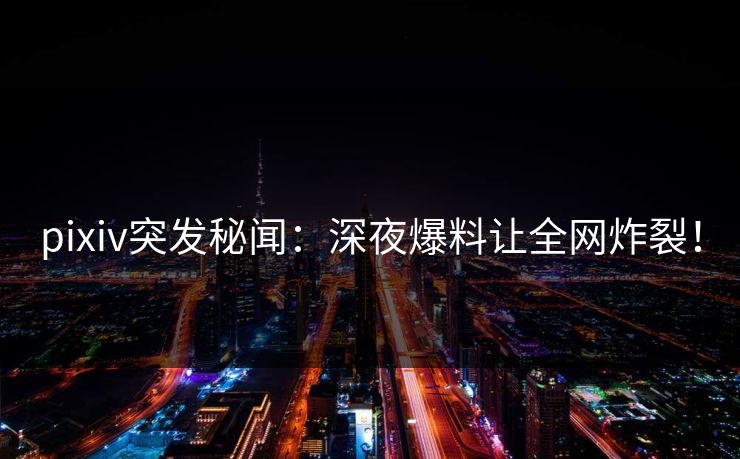 pixiv突发秘闻：深夜爆料让全网炸裂！