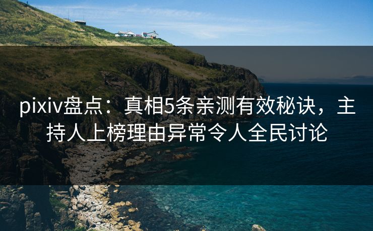 pixiv盘点：真相5条亲测有效秘诀，主持人上榜理由异常令人全民讨论