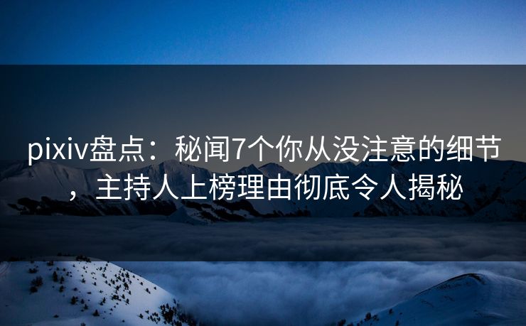 pixiv盘点：秘闻7个你从没注意的细节，主持人上榜理由彻底令人揭秘