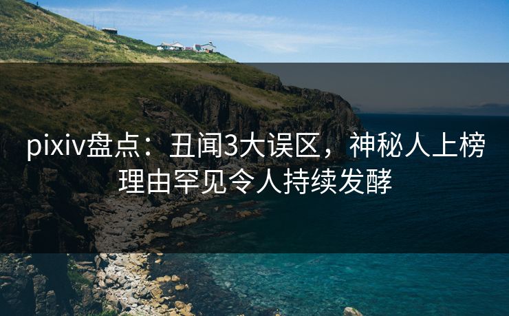 pixiv盘点：丑闻3大误区，神秘人上榜理由罕见令人持续发酵