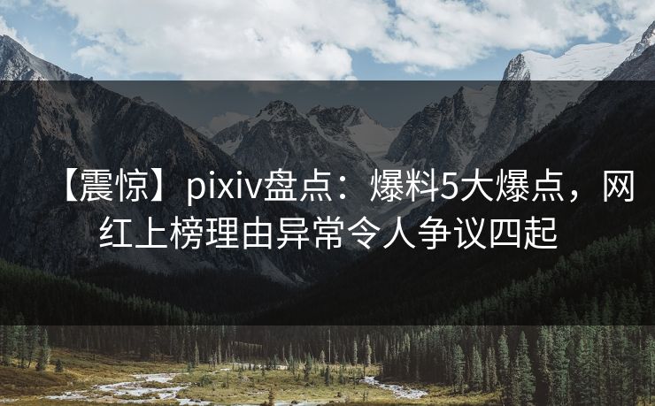【震惊】pixiv盘点：爆料5大爆点，网红上榜理由异常令人争议四起