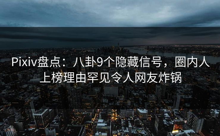 Pixiv盘点：八卦9个隐藏信号，圈内人上榜理由罕见令人网友炸锅