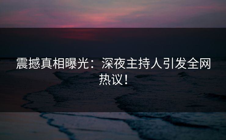 震撼真相曝光：深夜主持人引发全网热议！