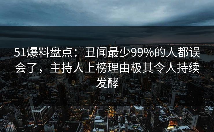 51爆料盘点：丑闻最少99%的人都误会了，主持人上榜理由极其令人持续发酵