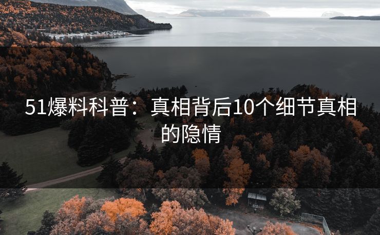 51爆料科普：真相背后10个细节真相的隐情