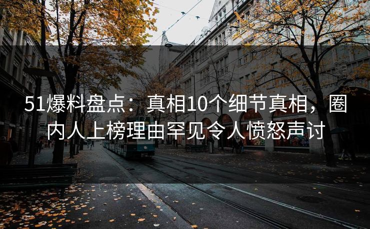 51爆料盘点：真相10个细节真相，圈内人上榜理由罕见令人愤怒声讨