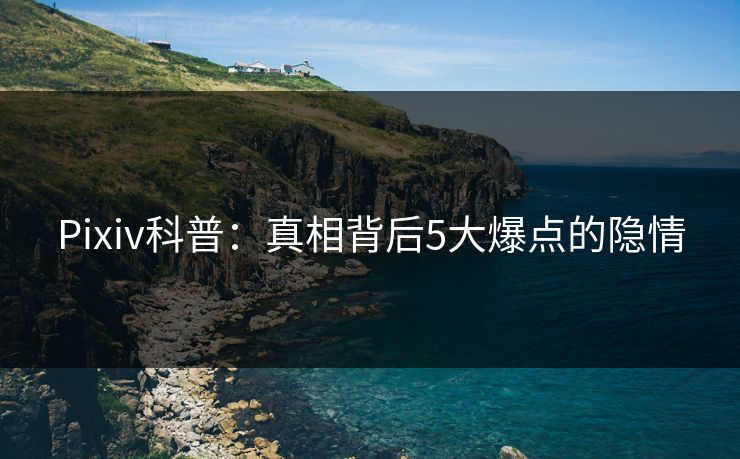 Pixiv科普：真相背后5大爆点的隐情