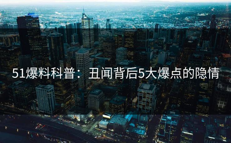51爆料科普：丑闻背后5大爆点的隐情