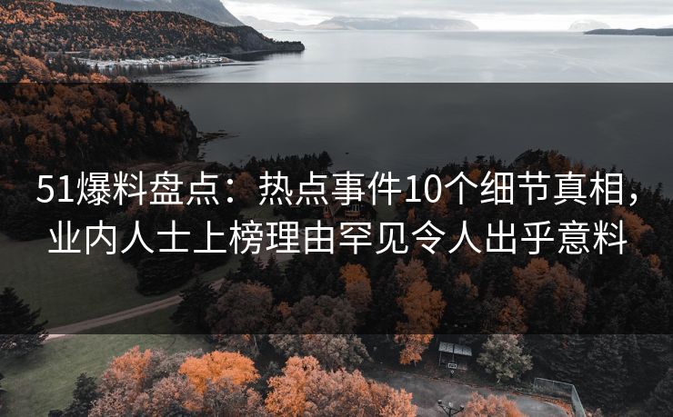 51爆料盘点：热点事件10个细节真相，业内人士上榜理由罕见令人出乎意料