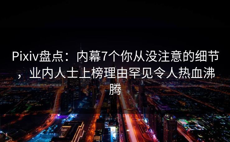 Pixiv盘点：内幕7个你从没注意的细节，业内人士上榜理由罕见令人热血沸腾