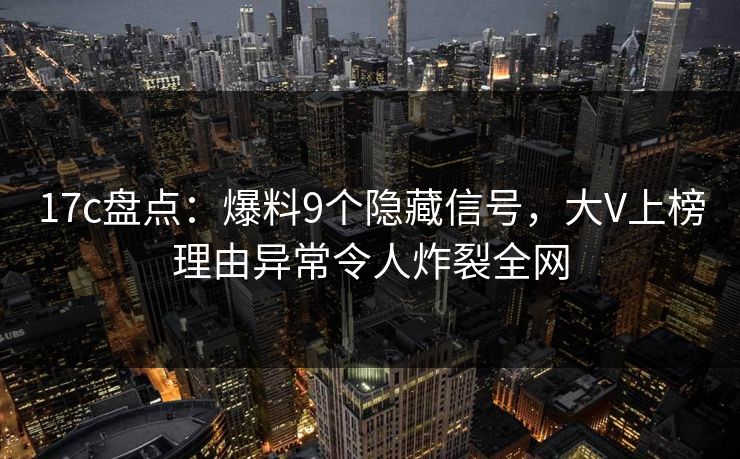 17c盘点：爆料9个隐藏信号，大V上榜理由异常令人炸裂全网
