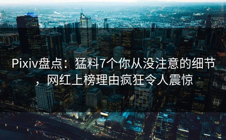 Pixiv盘点：猛料7个你从没注意的细节，网红上榜理由疯狂令人震惊