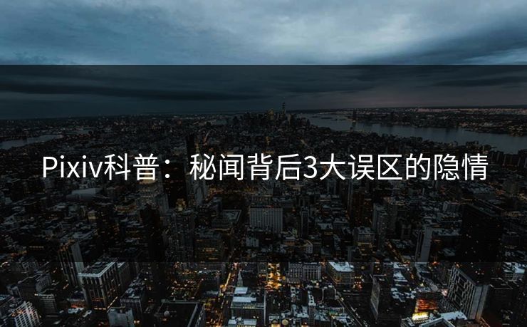 Pixiv科普：秘闻背后3大误区的隐情