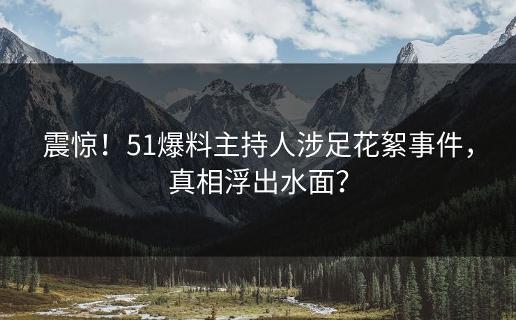 震惊！51爆料主持人涉足花絮事件，真相浮出水面？