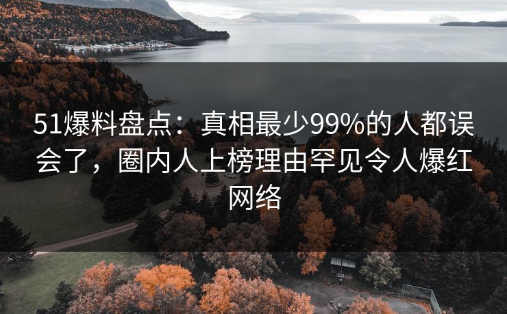 51爆料盘点：真相最少99%的人都误会了，圈内人上榜理由罕见令人爆红网络