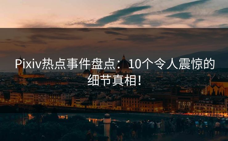 Pixiv热点事件盘点：10个令人震惊的细节真相！