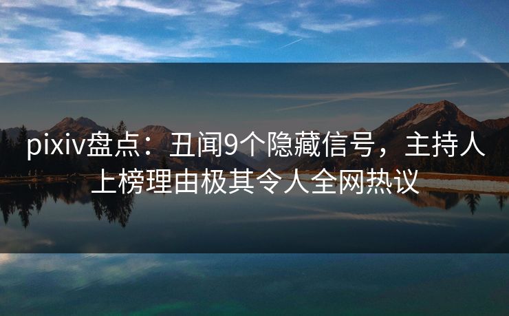 pixiv盘点：丑闻9个隐藏信号，主持人上榜理由极其令人全网热议