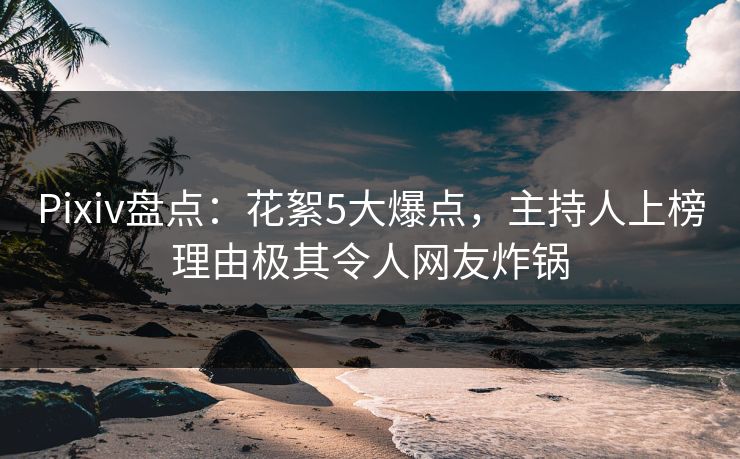 Pixiv盘点：花絮5大爆点，主持人上榜理由极其令人网友炸锅