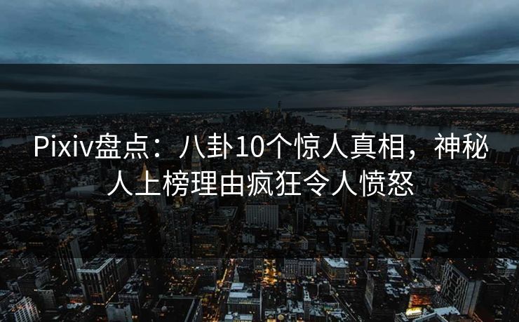 Pixiv盘点：八卦10个惊人真相，神秘人上榜理由疯狂令人愤怒