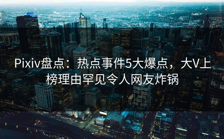 Pixiv盘点：热点事件5大爆点，大V上榜理由罕见令人网友炸锅