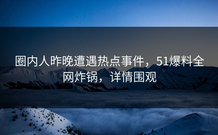圈内人昨晚遭遇热点事件，51爆料全网炸锅，详情围观