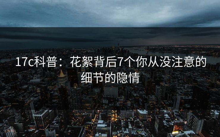 17c科普：花絮背后7个你从没注意的细节的隐情