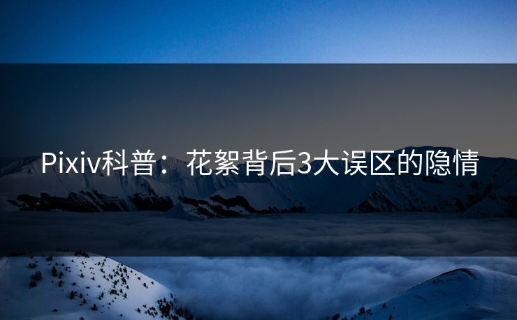 Pixiv科普：花絮背后3大误区的隐情