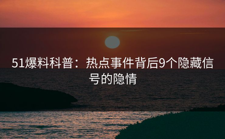51爆料科普：热点事件背后9个隐藏信号的隐情