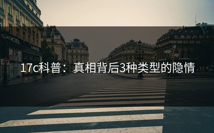 17c科普：真相背后3种类型的隐情
