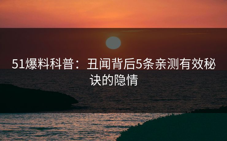 51爆料科普：丑闻背后5条亲测有效秘诀的隐情