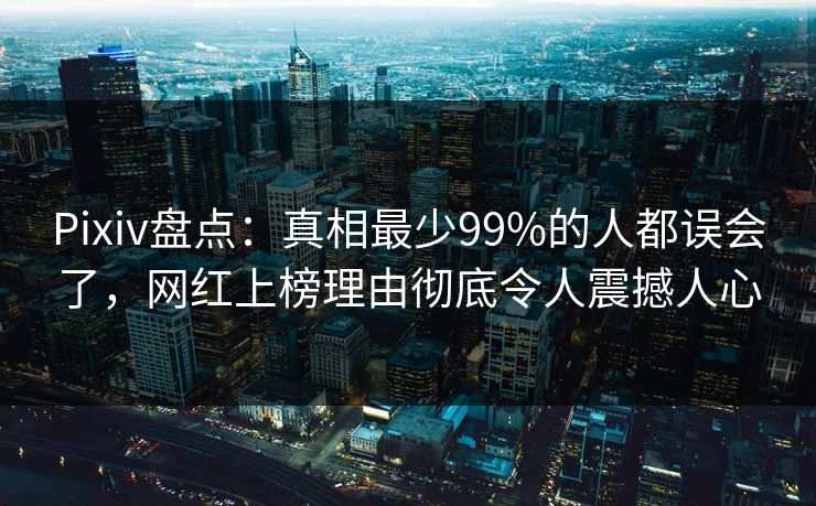 Pixiv盘点：真相最少99%的人都误会了，网红上榜理由彻底令人震撼人心