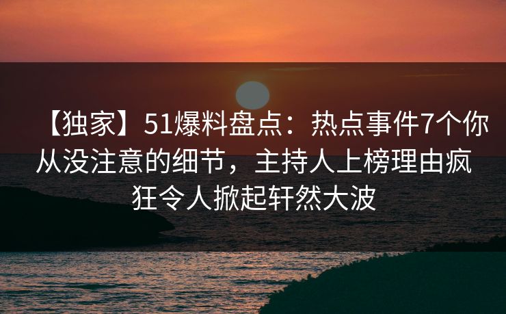 【独家】51爆料盘点：热点事件7个你从没注意的细节，主持人上榜理由疯狂令人掀起轩然大波