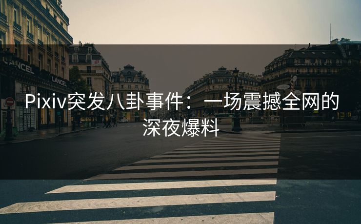 Pixiv突发八卦事件：一场震撼全网的深夜爆料