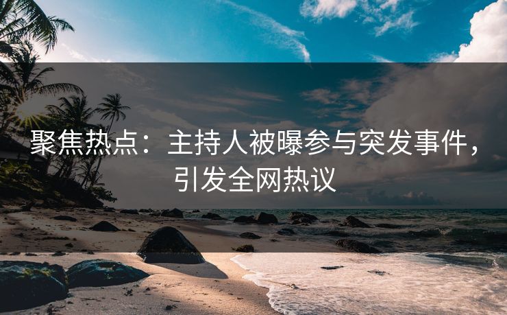 聚焦热点：主持人被曝参与突发事件，引发全网热议