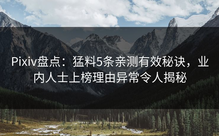 Pixiv盘点：猛料5条亲测有效秘诀，业内人士上榜理由异常令人揭秘