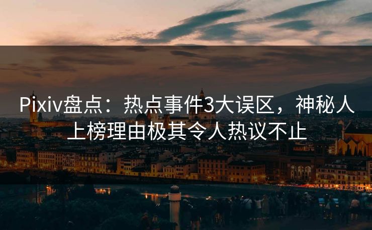 Pixiv盘点：热点事件3大误区，神秘人上榜理由极其令人热议不止