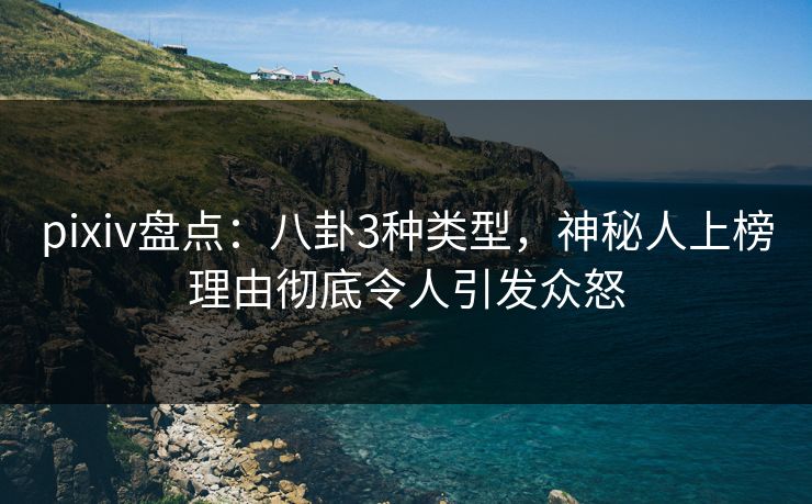pixiv盘点：八卦3种类型，神秘人上榜理由彻底令人引发众怒