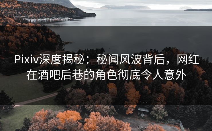 Pixiv深度揭秘：秘闻风波背后，网红在酒吧后巷的角色彻底令人意外