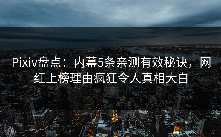 Pixiv盘点：内幕5条亲测有效秘诀，网红上榜理由疯狂令人真相大白