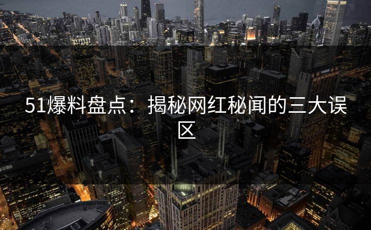 51爆料盘点：揭秘网红秘闻的三大误区
